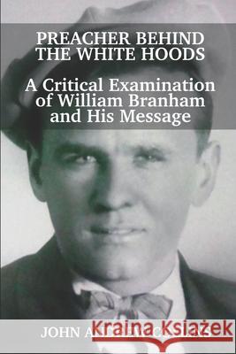 Preacher Behind the White Hoods: A Critical Examination of William Branham and His Message John Andrew Collins 9781735160900