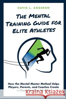 The Mental Training Guide for Elite Athletes: How the Mental Master Method Helps Players, Parents, and Coaches Create a Championship Mindset David L. Angeron 9781735162706 John Melvin Publishing
