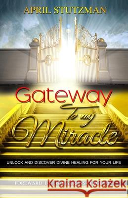 Gateway to my Miracle: Unlock And Discover Divine Healing For Your Life April Stutzman, Jodi Ahrens-Ferguson 9781735175195 April Stutzman