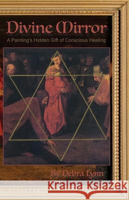 Divine Mirror: A Painting's Hidden Gift of Conscious Healing Debra Lynn 9781735176017