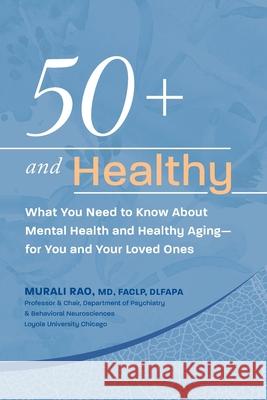 50+ and Healthy: What You Need to Know About Mental Health and Healthy Aging - for You and Your Loved Ones Murali Rao 9781735177502
