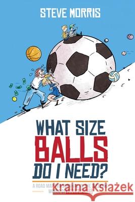 What Size Balls Do I Need?: A Road Map For Survival In The Dizzying World of Youth Sports Steve Morris 9781735203324