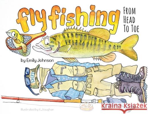 Fly Fishing From Head To Toe Emily Johnson, V Vaughan 9781735207407