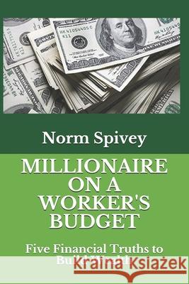 Millionaire on a Worker's Budget: Five Financial Truths to Build Wealth Norm Spivey 9781735215921