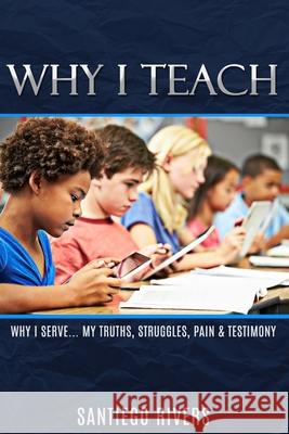 Why I Teach: My Truths, Struggles, Pain & Testimony Santiego Rivers 9781735217604 S.Rivers
