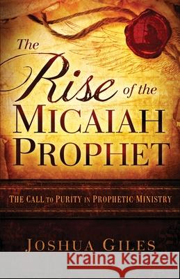The Rise of the Micaiah Prophet: A Call to Purity in Prophetic Ministry Joshua Giles 9781735228235 Joshua Giles Ministries