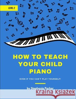 How To Teach Your Child Piano - Level 2: Even If You Can't Play Yourself Stephanie Parker 9781735229829