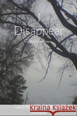I Disappear: 3 Short Screenplays Lee McQueen 9781735236902 McQueen Press