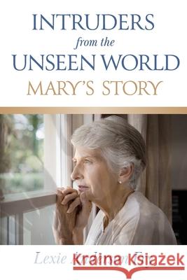 Intruders from the Unseen World; Mary's Story Lexie Anderson Fry 9781735242507 L. J. Anderson, Publisher