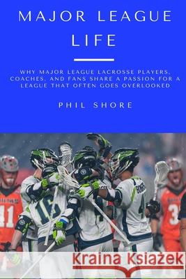 Major League Life: Why Major League Lacrosse Players, Coaches, and Fans Share a Passion for a League that Often Goes Overlooked Phil Shore 9781735245812 Phillip Shore