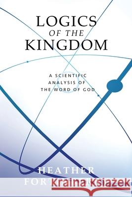 Logics of the Kingdom: A Scientific Analysis of the Word of God Heather Fortinberry Cathy Sanders Noah G. Fortinberry 9781735258720 Heather Fortinberry