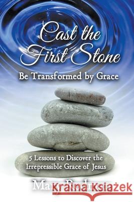 Cast the First Stone be Transformed by Grace: 5 Lessons to Discover the Irrepressible Grace of Jesus Mary Rodman 9781735259680 Legacy Lane Publishing