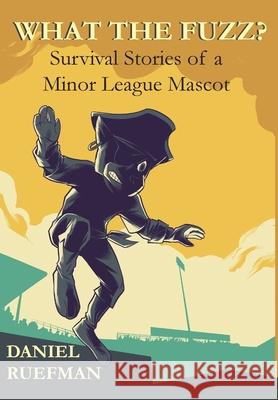 What the Fuzz? Survival Stories of a Minor League Mascot Daniel Ruefman 9781735269733 Wick Weald Publishing