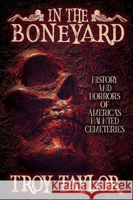 In the Boneyard: History and Horror of America's Haunted Cemeteries Troy Taylor 9781735270609