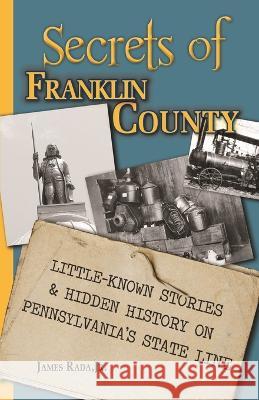Secrets of Franklin County: Little-Known Stories & Hidden History on Pennsylvania\'s State Line James Rada 9781735289076