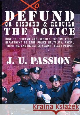 To Defund Or Disband and Rebuild The Police: How to disband and rebuild the police department to stop police brutality, racial profiling, and racial d J. U. Passion 9781735289649 Ipromosmedia LLC