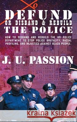 To Defund Or Disband and Rebuild The Police: How to disband and rebuild the police department to stop police brutality, racial profiling, and racial d J. U. Passion 9781735289656 Ipromosmedia LLC