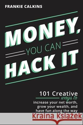 Money, You Can Hack It: 101 Creative Ways To Increase Your Net Worth, Grow Your Wealth, and Have Fun Along The Way: 101 Creative Ways To Incre Frankie Calkins 9781735299303 Franklin Lee Calkins LLC