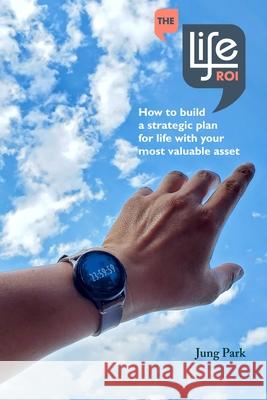 The Life ROI: How to build a strategic plan for life with your most valuable asset Madison Park Sarah Soenke Jung Park 9781735312408