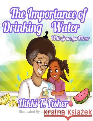 The Importance of Drinking Water, with Grandpa Fisher Elaine Shelly Jasmine T. Mills Nikki T. Fisher 9781735316208