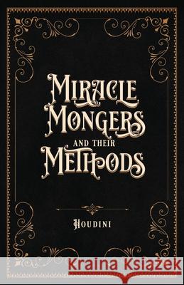 Miracle Mongers and Their Methods (Centennial Edition): A Complete Exposé of the Modus Operandi of Fire Eaters, Heat Resistors, Poison Eaters, Venomou Houdini 9781735320175 Curious Publications