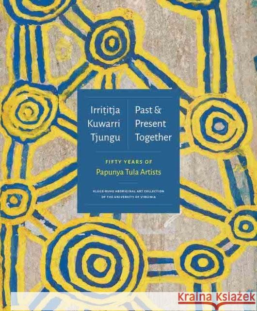 Irrititja Kuwarri Tjungu (Past and Present Together): Fifty Years of Papunya Tula Artists Myers, Fred 9781735326924 University of Virginia Press