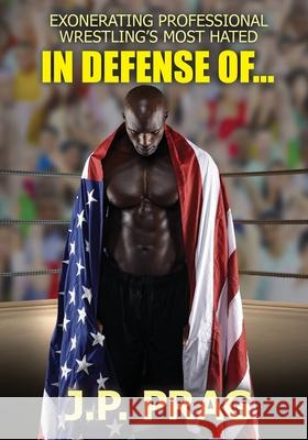 In Defense Of... Exonerating Professional Wrestling's Most Hated J. P. Prag 9781735328751 Jonathan Eric Prag