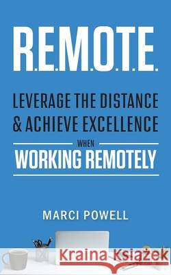 R.E.M.O.T.E.: Leverage the Distance and Achieve Excellence When Working Remotely Marci Powell 9781735329208 Marci Powell & Associates