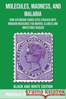 Molecules, Madness, and Malaria: How Victorian Fabric Dyes Evolved into Modern Medicines for Mental Illness and Infectious disease (Black and White Ed Wallace B. Mendelson 9781735334325 Pythagoras Press