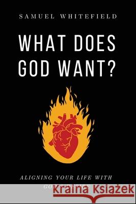 What Does God Want?: Aligning Your Life with God's Desire Samuel Whitefield 9781735345468 One King, Inc