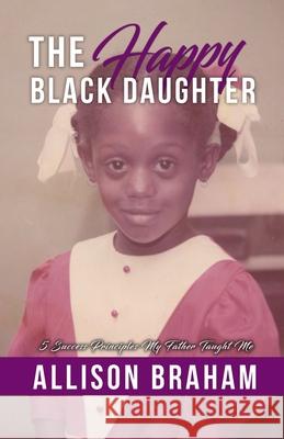 The Happy Black Daughter: 5 Success Principles My Father Taught Me Allison Braham 9781735361031 Jwg Publishing