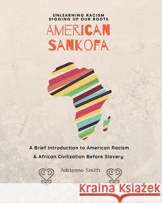 American Sankofa: Unlearning Racism. Digging up our Roots. A Brief Introduction to American Racism & African Civilization Before Slavery Adrienne Smith 9781735361628 Adrienne Smith