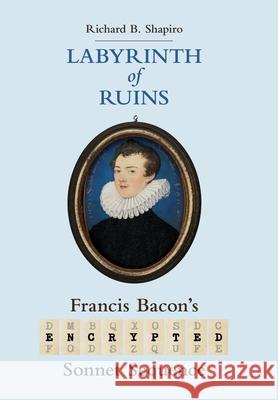 Labyrinth of Ruins: Francis Bacon's Encrypted Sonnet Sequence Richard Shapiro 9781735365121