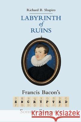 Labyrinth of Ruins: Francis Bacon's Encrypted Sonnet Sequence Richard Shapiro   9781735365138