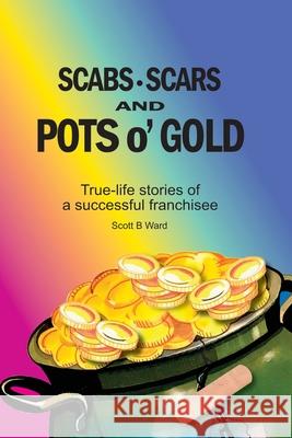 Scabs, Scars and Pots O'Gold: True-Life Stories of a Successful Franchisee Scott B. Ward 9781735366807 Scott B. Ward