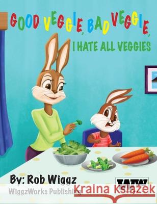 Good Veggie, Bad Veggie, I Hate All Veggies Rob Wiggz 9781735368009 Wiggzworks, LLC