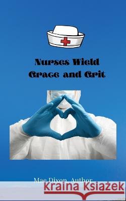 Nurses Wield Grace and Grit Williemae Dixon Hiram K Rampersaud Stacy McGee 9781735372525 Maedixon, LLC