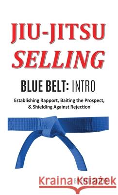 Jiu Jitsu Selling: Blue Belt Intro: Establishing Rapport, Baiting the Prospect, & Shielding Against Rejection Fritz Sattes 9781735377117 Frederick H Sattes III