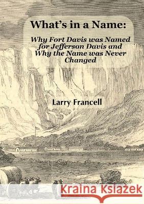 What\'s in a Name: Why Fort Davis was Named for Jefferson Davis and Why the Name was Never Changed Larry Francell 9781735380537 Heather Francell