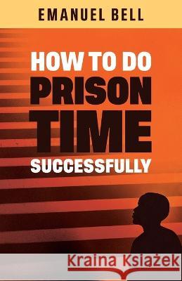 How To Do Prison Time Successfully Emanuel Bell 9781735384535 Silver Thread Publishing