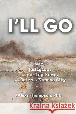 I'll Go: War, Religion, and Coming Home From Cairo to Kansas City Alexs Thompson 9781735390420 Alexs Thompson