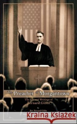 The Preacher of Morgantown: The Life and Writings of Bernard Gibbs Bernard Gibbs J. R. Rothstein 9781735398631 Redstone Publishing