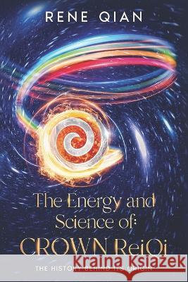 The Energy and Science of Crown ReiQi: The History Behind Its Origin Rene Qian 9781735409665 978-1-7354096-6-5