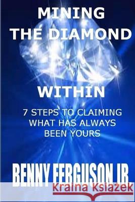 Mining The Diamond Within: 7 Steps To Claiming What Has Always Been Yours Benny R., Jr. Ferguson 9781735411736 Ferguson Company