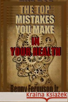 The Top Mistakes You Make In Your Health Benny R., Jr. Ferguson 9781735411774 Ferguson Company