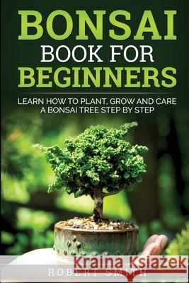 Bonsai Book for Beginners: Learn How to Plant, Grow, and Care for a Bonsai Tree Step by Step Smith, Robert 9781735412580 Jpinsiders