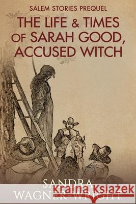 The Life & Times of Sarah Good, Accused Witch: Salem Stories Prequel Sandra Wagner-Wright 9781735413259 Wagner-Wright Enterprises