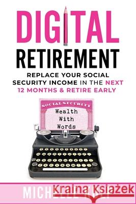 Digital Retirement: Replace Your Social Security Income In The Next 12 Months & Retire Early (Wealth With Words) Michelle Kulp 9781735418827
