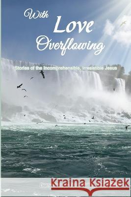 With Love Overflowing: Stories of the Incomprehensible, Irresistible Jesus Derry James-Tannariello   9781735420806