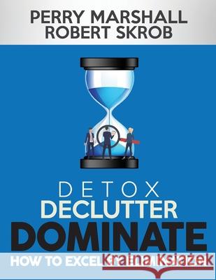 Detox, Declutter, Dominate: How to Excel by Elimination Robert Skrob Perry Marshall 9781735421100
